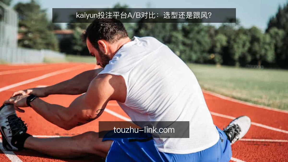 kaiyun投注平台A/B对比:选型还是跟风?
