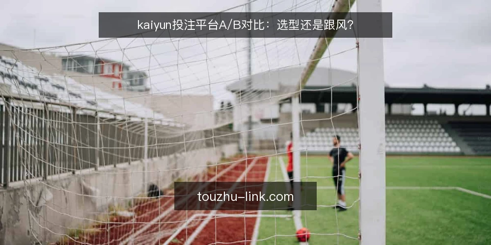 kaiyun投注平台A/B对比:选型还是跟风? — 需求定义:先分清你要什么 配图