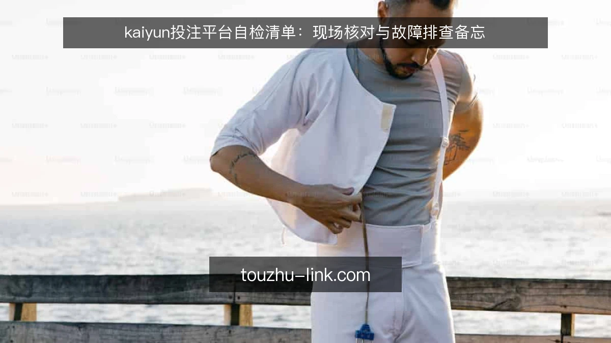 kaiyun投注平台自检清单:现场核对与故障排查备忘