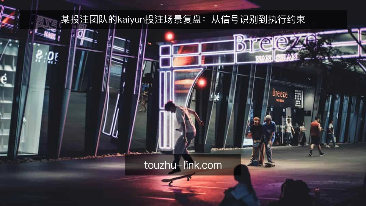 某投注团队的kaiyun投注场景复盘：从信号识别到执行约束