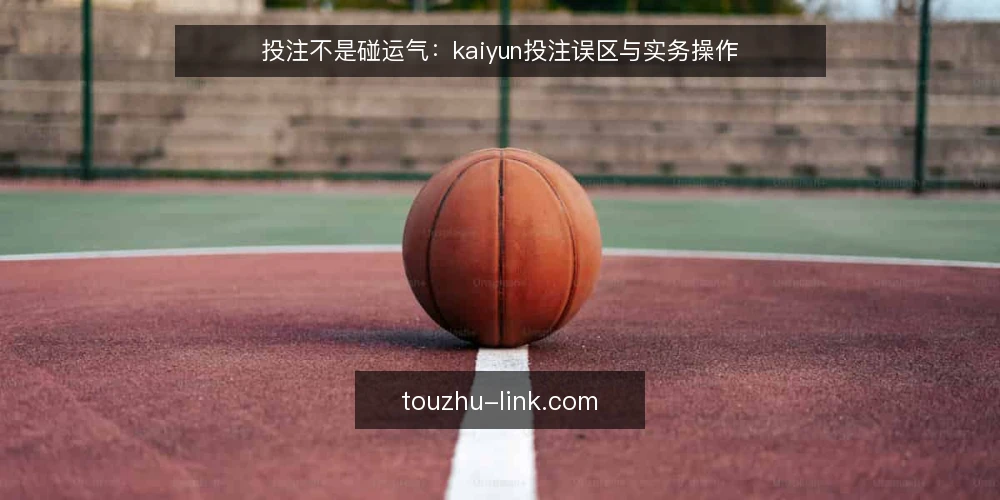 投注不是碰运气:kaiyun投注误区与实务操作 — 误区与实务:为什么多数投注者会输 配图