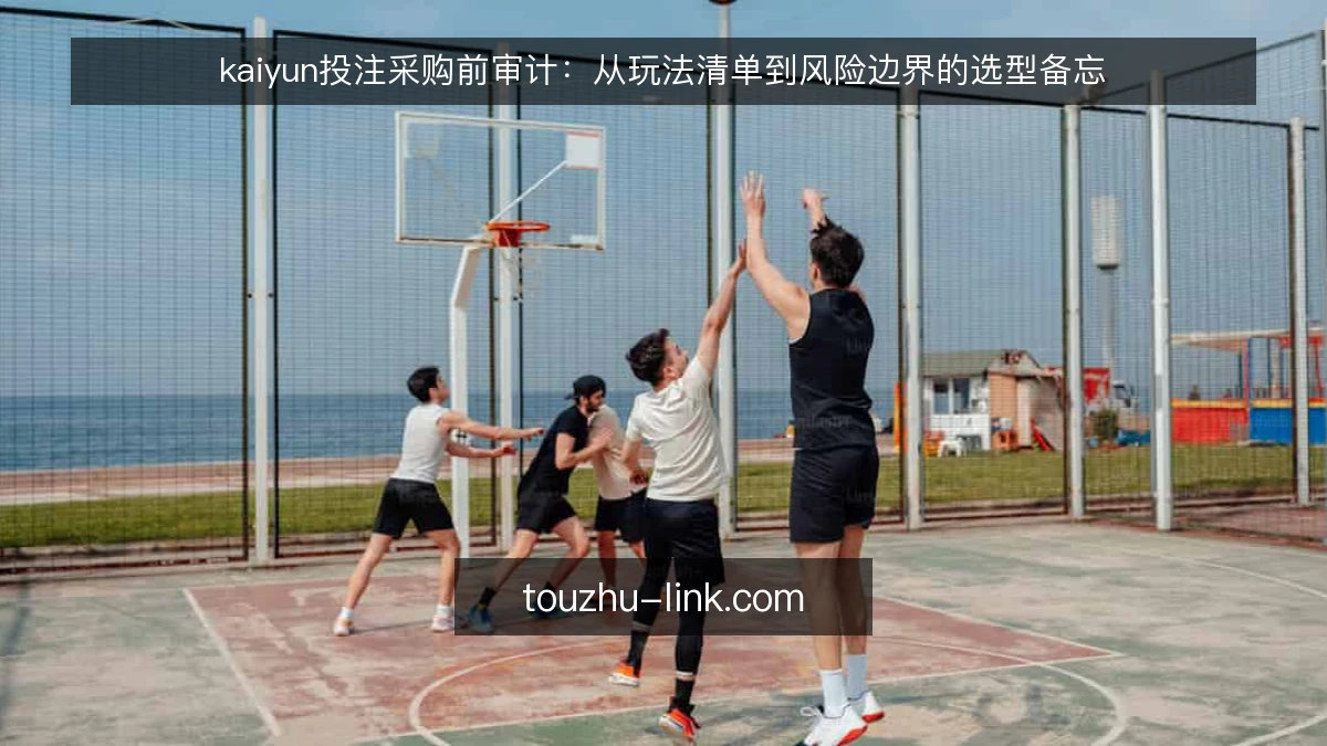 kaiyun投注采购前审计:从玩法清单到风险边界的选型备忘