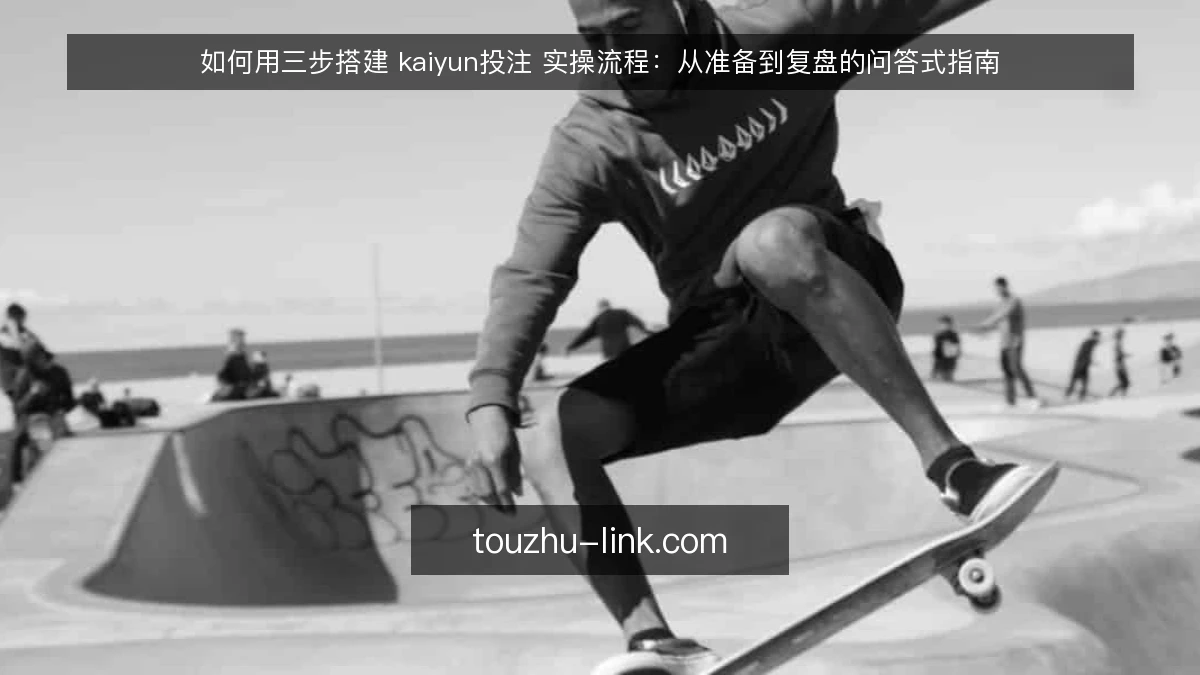 如何用三步搭建 kaiyun投注 实操流程:从准备到复盘的问答式指南