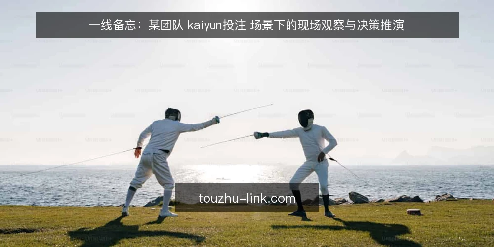 一线备忘:某团队 kaiyun投注 场景下的现场观察与决策推演 — 现场信号:哪些迹象值得先记一笔 配图