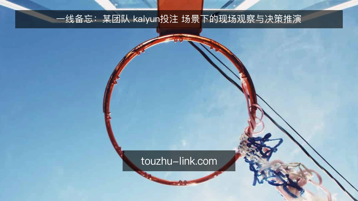 一线备忘:某团队 kaiyun投注 场景下的现场观察与决策推演