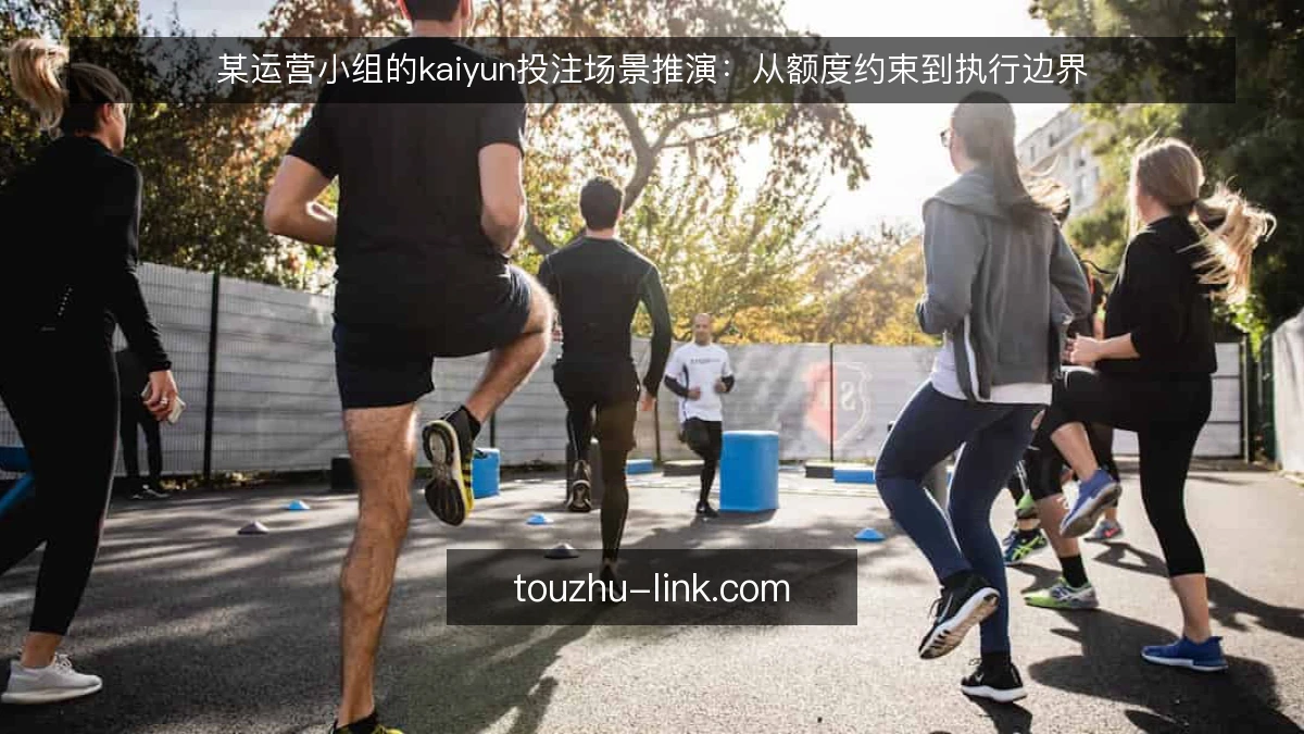 某运营小组的kaiyun投注场景推演:从额度约束到执行边界